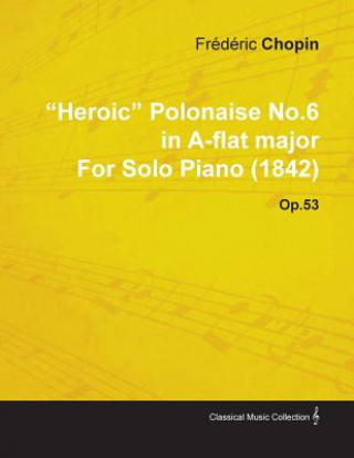 Könyv Heroic Polonaise No.6 in A-Flat Major by Fr D Ric Chopin for Solo Piano (1842) Op.53 Fr D. Ric Chopin