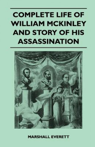 Książka Complete Life of William McKinley and Story of His Assassination - An Authentic and Official Memorial Edition, Containing Every Incident in the Career Marshall Everett