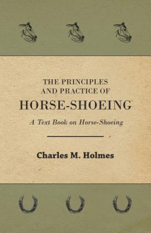 Könyv Principles And Practice Of Horse-Shoeing - A Text Book On Horse-Shoeing Charles M. Holmes