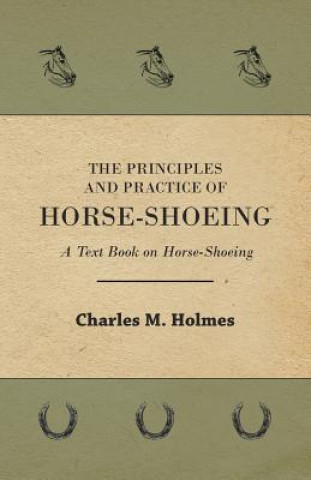 Książka Principles And Practice Of Horse-Shoeing - A Text Book On Horse-Shoeing Charles M. Holmes