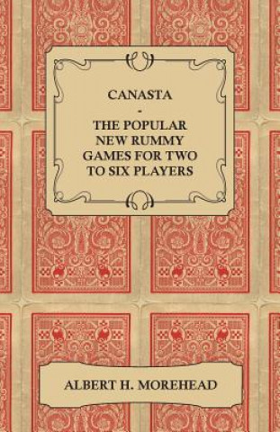 Kniha Canasta - The Popular New Rummy Games for Two to Six Players - How to Play, the Complete Official Rules and Full Instructions on How to Play Well and Albert H. Morehead