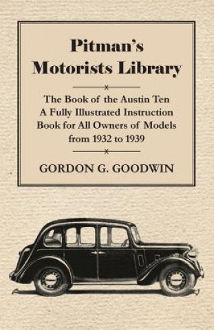 Könyv Pitman's Motorists Library - The Book of the Austin Ten - A Fully Illustrated Instruction Book for All Owners of Models from 1932 to 1939 Gordon G. Goodwin