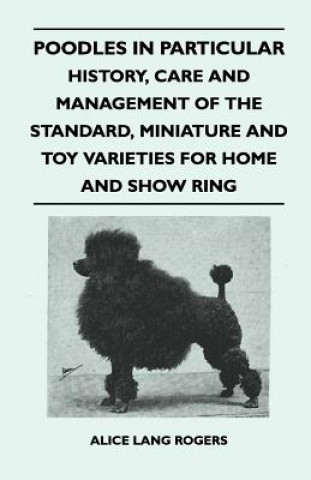 Könyv Poodles In Particular - History, Care And Management Of The Standard, Miniature And Toy Varieties For Home And Show Ring Alice Lang Rogers