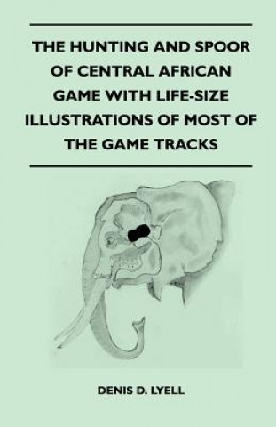 Książka The Hunting and Spoor of Central African Game With Life-Size Illustrations of Most of the Game Tracks Denis D. Lyell