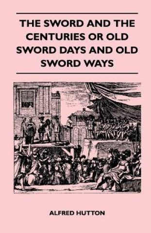 Kniha The Sword and the Centuries or Old Sword Days and Old Sword Ways - Being A Description of the Various Swords Used in Civilized Europe During the Last Alfred Hutton