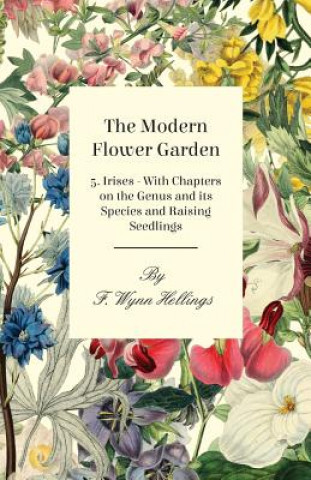 Carte Modern Flower Garden 5. Irises - With Chapters on the Genus and Its Species and Raising Seedlings F. Wynn Hellings