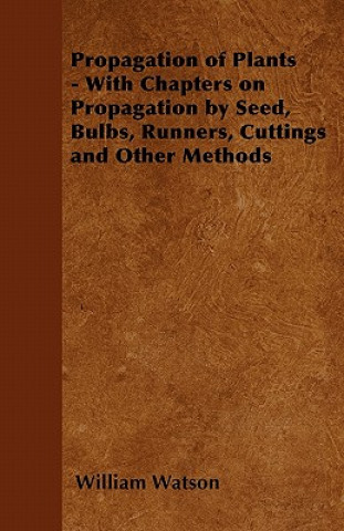 Carte Propagation of Plants - With Chapters on Propagation by Seed, Bulbs, Runners, Cuttings and Other Methods William Watson