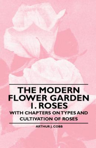 Könyv The Modern Flower Garden 1. Roses - With Chapters on Types and Cultivation of Roses Arthur J. Cobb
