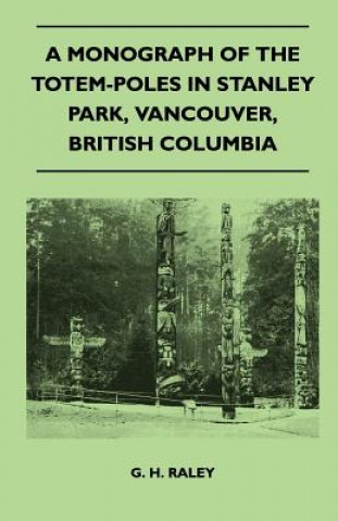 Kniha A Monograph of the Totem-Poles in Stanley Park, Vancouver, British Columbia G. H. Raley