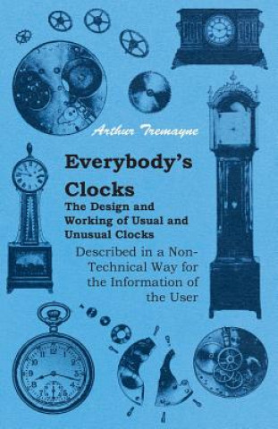 Книга Everybody's Clocks - The Design and Working of Usual and Unusual Clocks Described in a Non-Technical Way for the Information of the User Arthur Tremayne