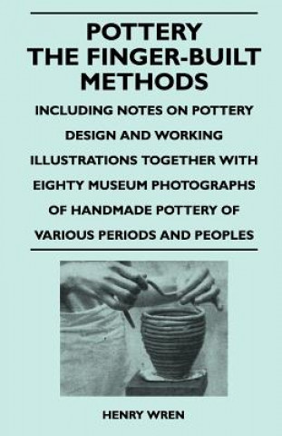 Carte Pottery - The Finger-Built Methods - Including Notes on Pottery Design and Working Illustrations Together with Eighty Museum Photographs of Handmade P Henry Wren