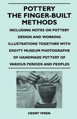 Kniha Pottery - The Finger-Built Methods - Including Notes on Pottery Design and Working Illustrations Together with Eighty Museum Photographs of Handmade P Henry Wren