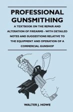 Könyv Professional Gunsmithing - A Textbook on the Repair and Alteration of Firearms - With Detailed Notes and Suggestions Relative to the Equipment and Ope Walter J. Howe