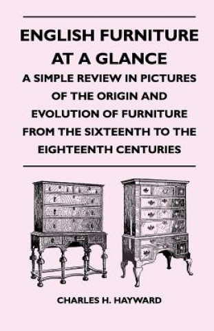 Carte English Furniture at a Glance - A Simple Review in Pictures of the Origin and Evolution of Furniture from the Sixteenth to the Eighteenth Centuries Charles H. Hayward