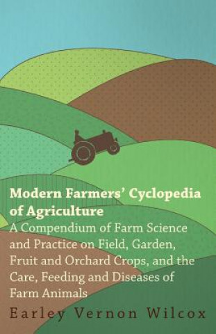 Carte Modern Farmers' Cyclopedia of Agriculture - A Compendium of Farm Science and Practice on Field, Garden, Fruit and Orchard Crops, And the Care, Feeding Earley Vernon Wilcox