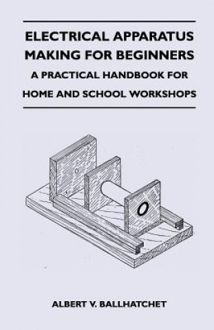 Carte Electrical Apparatus Making for Beginners - A Practical Handbook for Home and School Workshops Albert V. Ballhatchet