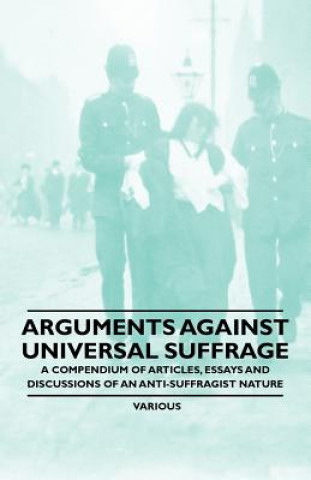 Książka Arguments Against Universal Suffrage - A Compendium of Articles, Essays and Discussions of an Anti-Suffragist Nature Various