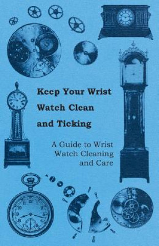 Könyv Keep Your Wrist Watch Clean and Ticking - A Guide to Wrist Watch Cleaning and Care Anon