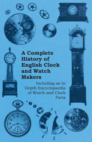 Kniha A Complete History of English Clock and Watch Makers - Including an in Depth Encyclopaedia of Watch and Clock Parts Anon