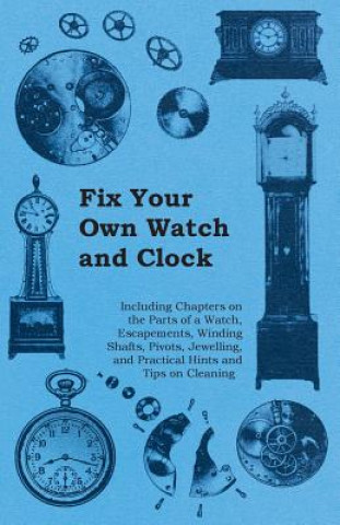Könyv Fix Your Own Watch and Clock - Including Chapters on the Parts of a Watch, Escapements, Winding Shafts, Pivots, Jewelling, and Practical Hints and Tip Anon