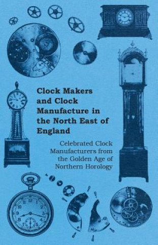 Könyv Clock Makers and Clock Manufacture in the North East of England - Celebrated Clock Manufacturers from the Golden Age of Northern Horology Anon