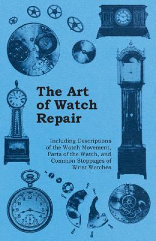 Book Art of Watch Repair - Including Descriptions of the Watch Movement, Parts of the Watch, and Common Stoppages of Wrist Watches Anon