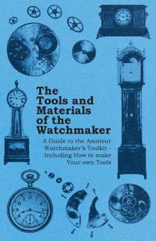 Könyv Tools and Materials of the Watchmaker - A Guide to the Amateur Watchmakers Toolkit - Including How to Make Your Own Tools Anon
