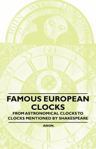 Könyv Famous European Clocks - From Astronomical Clocks to Clocks Mentioned by Shakespeare Anon