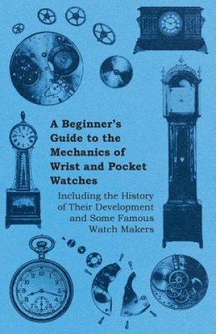 Book Beginners Guide to the Mechanics of Wrist and Pocket Watches - Including the History of Their Development and Some Famous Watch Makers Anon