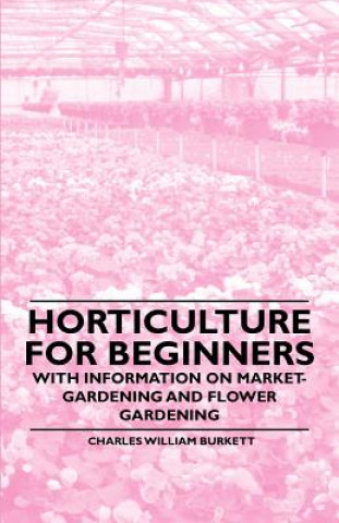 Könyv Horticulture for Beginners - With Information on Market-Gardening and Flower Gardening Charles William Burkett