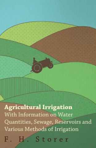 Kniha Agricultural Irrigation - With Information on Water Quantities, Sewage, Reservoirs and Various Methods of Irrigation F. H. Storer