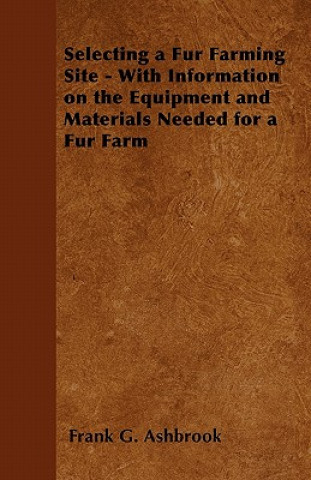 Könyv Selecting a Fur Farming Site - With Information on the Equipment and Materials Needed for a Fur Farm Frank G. Ashbrook
