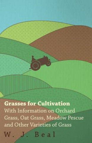 Könyv Grasses for Cultivation - With Information on Orchard Grass, Oat Grass, Meadow Pescue and Other Varieties of Grass W. J. Beal