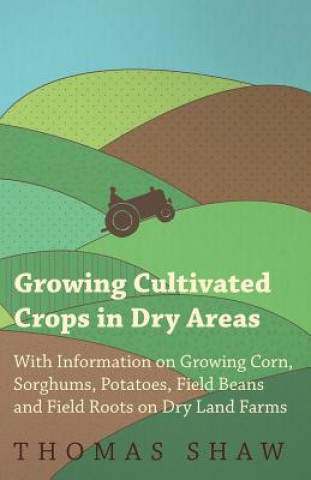 Carte Growing Cultivated Crops in Dry Areas - With Information on Growing Corn, Sorghums, Potatoes, Field Beans and Field Roots on Dry Land Farms Thomas Shaw