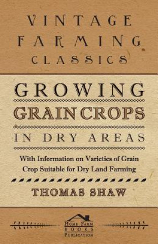Carte Growing Grain Crops in Dry Areas - With Information on Varieties of Grain Crop Suitable for Dry Land Farming Thomas Shaw