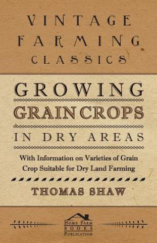 Książka Growing Grain Crops in Dry Areas - With Information on Varieties of Grain Crop Suitable for Dry Land Farming Thomas Shaw