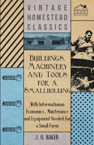 Book Buildings, Machinery and Tools for a Smallholding - With Information on Economics, Maintenance and Equipment Needed for a Small Farm J. O. Baker