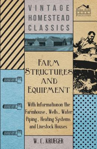 Książka Farm Structures and Equipment - With Information on the Farmhouse, Wells, Water Piping, Heating Systems and Livestock Houses W. C. Krueger