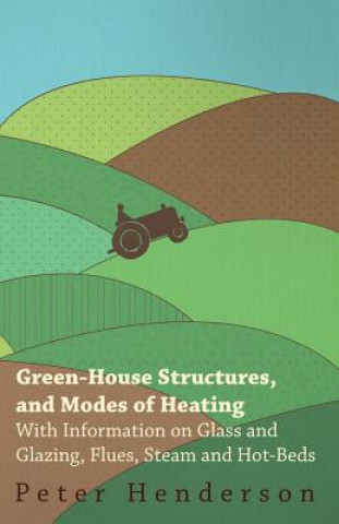 Kniha Green-House Structures, and Modes of Heating - With Information on Glass and Glazing, Flues, Steam and Hot-Beds Peter Henderson