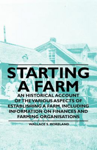 Carte Starting a Farm - An Historical Account of the Various Aspects of Establishing a Farm. Including Information on Finances and Farming Organisations Wallace S. Moreland