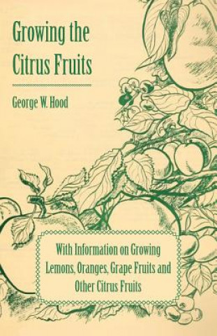 Könyv Growing the Citrus Fruits - With Information on Growing Lemons, Oranges, Grape Fruits and Other Citrus Fruits George W. Hood