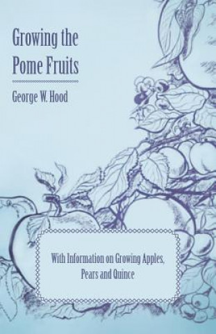 Könyv Growing the Pome Fruits - With Information on Growing Apples, Pears and Quince George W. Hood