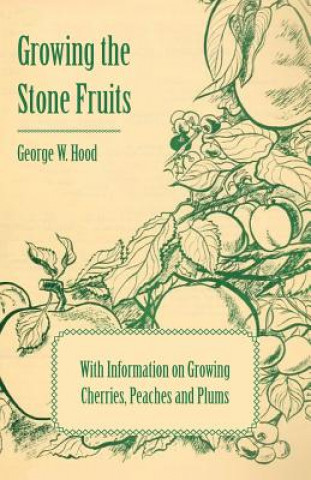 Könyv Growing the Stone Fruits - With Information on Growing Cherries, Peaches and Plums George W. Hood