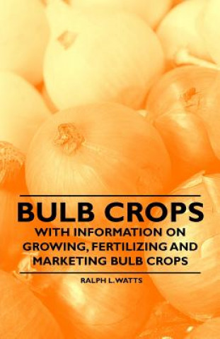 Książka Bulb Crops - With Information on Growing, Fertilizing and Marketing Bulb Crops Ralph L. Watts