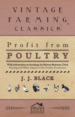 Kniha Profit from Poultry - With Information on Stocking, the Battery Business, Chick Rearing and Other Aspects of the Poultry Production J. J. Black