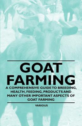 Könyv Goat Farming - A Comprehensive Guide to Breeding, Health, Feeding, Products and Many Other Important Aspects of Goat Farming Various