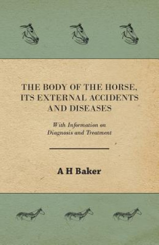 Könyv Body of the Horse, Its External Accidents and Diseases - With Information on Diagnosis and Treatment A. H. Baker
