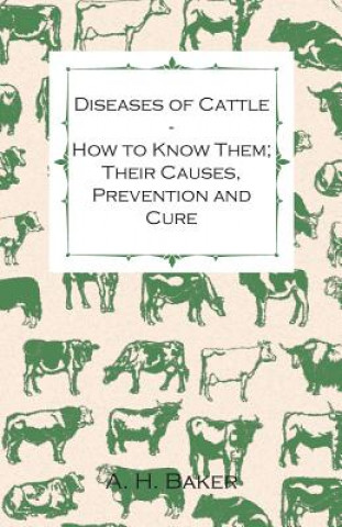 Carte Diseases of Cattle - How to Know Them; Their Causes, Prevention and Cure - Containing Extracts from Livestock for the Farmer and Stock Owner A. H. Baker