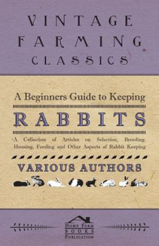 Książka A Beginners Guide to Keeping Rabbits - A Collection of Articles on Selection, Breeding, Housing, Feeding and Other Aspects of Rabbit Keeping Various