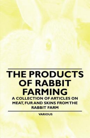 Könyv The Products of Rabbit Farming - A Collection of Articles on Meat, Fur and Skins from the Rabbit Farm Various